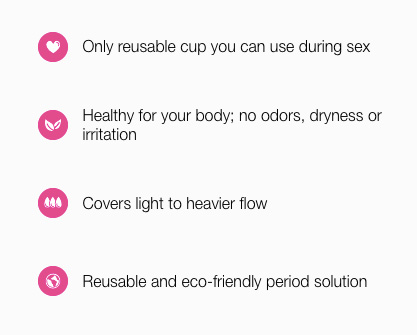 Only reusable cup you can use during sex Healthy for your body; no odors, dryness or irritation Covers light to heavier flow Reusable and eco-friendly period solution